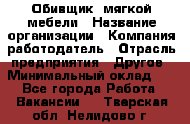 Обивщик. мягкой мебели › Название организации ­ Компания-работодатель › Отрасль предприятия ­ Другое › Минимальный оклад ­ 1 - Все города Работа » Вакансии   . Тверская обл.,Нелидово г.